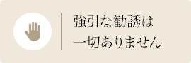 強引な勧誘は一切ありません